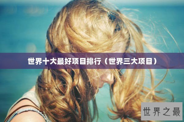 世界十大最好项目排行（世界三大项目）