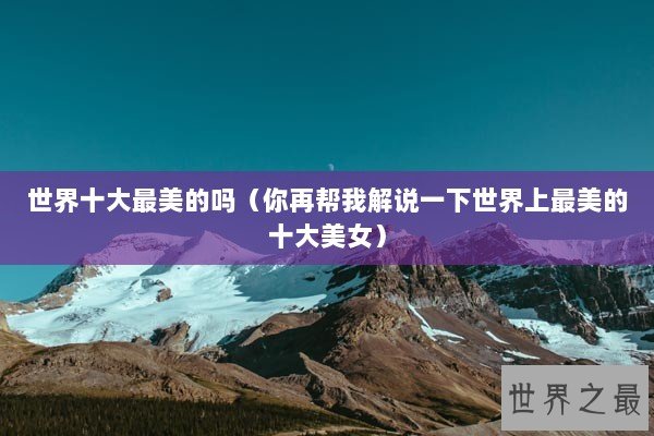 世界十大最美的吗（你再帮我解说一下世界上最美的十大美女）