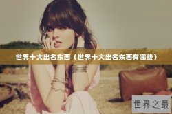世界十大出名东西（世界十大出名东西有哪些）