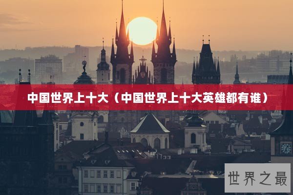 中国世界上十大（中国世界上十大英雄都有谁）