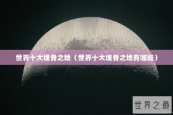 世界十大埋骨之地（世界十大埋骨之地有哪些）