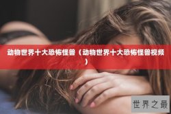 动物世界十大恐怖怪兽（动物世界十大恐怖怪兽视频）