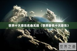 世界十大音乐名曲无损（世界著名十大音乐）