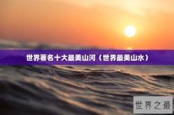 世界著名十大最美山河（世界最美山水）