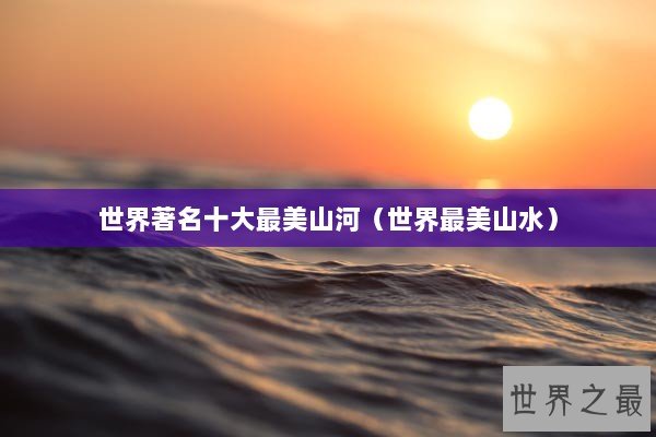 世界著名十大最美山河（世界最美山水）