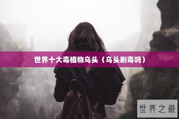 世界十大毒植物乌头（乌头剧毒吗）