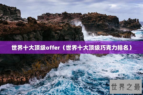 世界十大顶级offer（世界十大顶级巧克力排名）