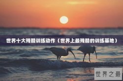 世界十大残酷训练动作（世界上最残酷的训练基地）