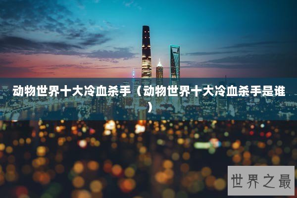 动物世界十大冷血杀手（动物世界十大冷血杀手是谁）