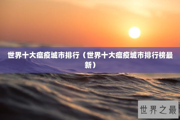 世界十大瘟疫城市排行(世界十大瘟疫城市排行榜最新) 世界十大瘟疫城市排行(世界十大瘟疫城市排行榜最新)