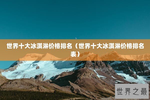 世界十大冰淇淋价格排名(世界十大冰淇淋价格排名表) 世界十大冰淇淋价格排名(世界十大冰淇淋价格排名表)