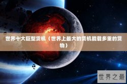 世界十大巨型货机（世界上最大的货机能载多重的货物）