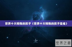 世界十大特殊的孩子（世界十大特殊的孩子是谁）