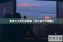 世界十大灭亡的宗教（灭亡的十个种族）