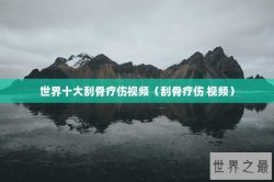 世界十大刮骨疗伤视频（刮骨疗伤 视频）