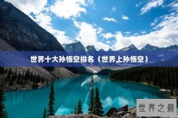 世界十大孙悟空排名（世界上孙悟空）