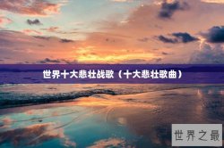 世界十大悲壮战歌（十大悲壮歌曲）