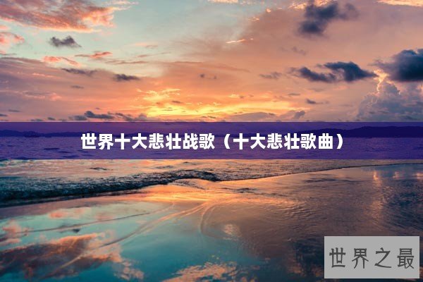 世界十大悲壮战歌(十大悲壮歌曲) 世界十大悲壮战歌(十大悲壮歌曲)