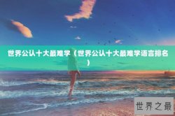 世界公认十大最难学（世界公认十大最难学语言排名）