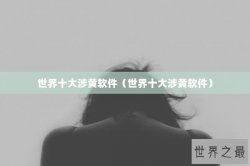 世界十大涉黄软件（世界十大涉黄软件）