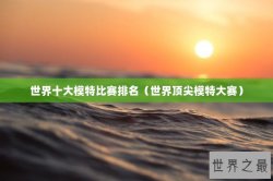 世界十大模特比赛排名（世界顶尖模特大赛）
