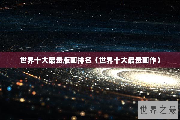 世界十大最贵版画排名(世界十大最贵画作) 世界十大最贵版画排名(世界十大最贵画作)