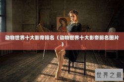 动物世界十大影帝排名（动物世界十大影帝排名图片）