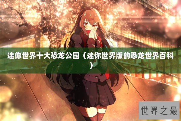 迷你世界十大恐龙公园（迷你世界版的恐龙世界百科）