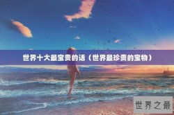 世界十大最宝贵的话（世界最珍贵的宝物）