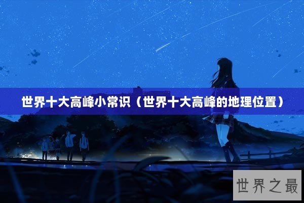 世界十大高峰小常识(世界十大高峰的地理位置) 世界十大高峰小常识(世界十大高峰的地理位置)