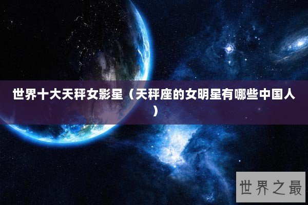 世界十大天秤女影星(天秤座的女明星有哪些中国人) 世界十大天秤女影星(天秤座的女明星有哪些中国人)