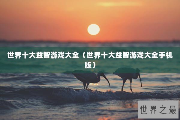 世界十大益智游戏大全(世界十大益智游戏大全手机版) 世界十大益智游戏大全(世界十大益智游戏大全手机版)
