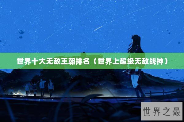 世界十大无敌王朝排名（世界上超级无敌战神）