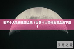 世界十大恐怖地图全集（世界十大恐怖地图全集下载）