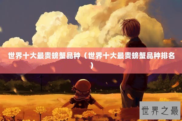 世界十大最贵螃蟹品种（世界十大最贵螃蟹品种排名）