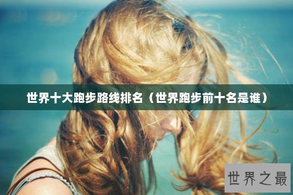 世界十大跑步路线排名（世界跑步前十名是谁）