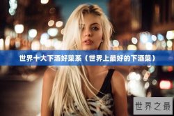 世界十大下酒好菜系（世界上最好的下酒菜）