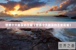 世界十大最富的王室（世界十大最富的王室是谁）