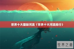 世界十大国际河流（世界十大河流排行）