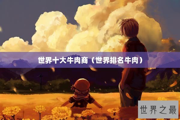 世界十大牛肉商（世界排名牛肉）