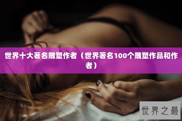 世界十大著名雕塑作者（世界著名100个雕塑作品和作者）