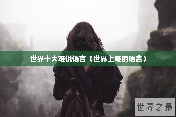 世界十大难说语言（世界上难的语言）