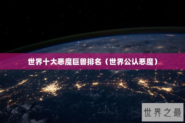 世界十大恶魔巨兽排名（世界公认恶魔）