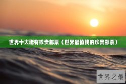 世界十大稀有珍贵邮票（世界最值钱的珍贵邮票）