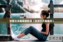 世界十大毒花的视频（世界十大剧毒花）