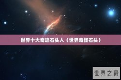 世界十大奇迹石头人（世界奇怪石头）