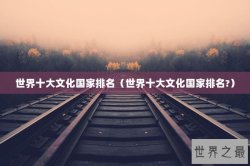 世界十大文化国家排名（世界十大文化国家排名?）