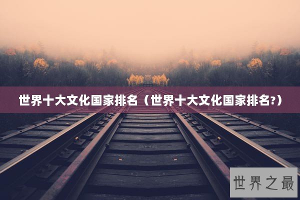 世界十大文化国家排名（世界十大文化国家排名?）