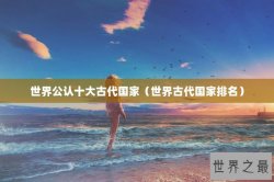 世界公认十大古代国家（世界古代国家排名）