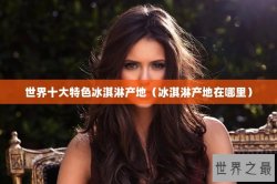 世界十大特色冰淇淋产地（冰淇淋产地在哪里）